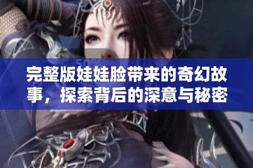 完整版娃娃脸带来的奇幻故事，探索背后的深意与秘密