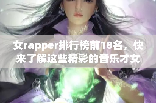 女rapper排行榜前18名，快来了解这些精彩的音乐才女吧！