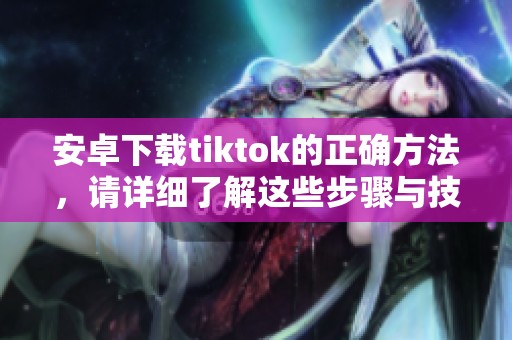 安卓下载tiktok的正确方法，请详细了解这些步骤与技巧