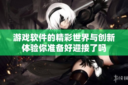 游戏软件的精彩世界与创新体验你准备好迎接了吗