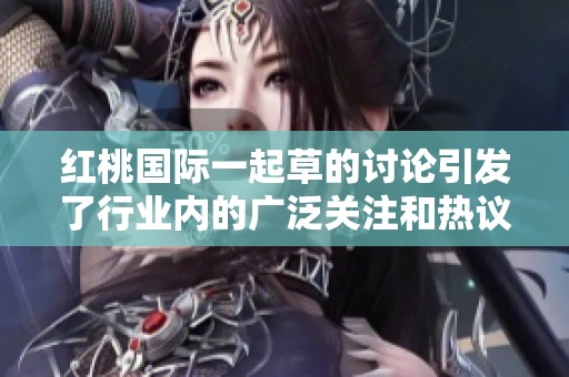 红桃国际一起草的讨论引发了行业内的广泛关注和热议