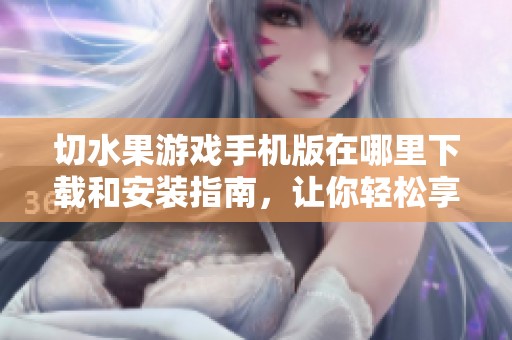 切水果游戏手机版在哪里下载和安装指南，让你轻松享受游戏乐趣