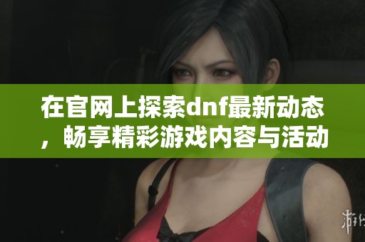 在官网上探索dnf最新动态，畅享精彩游戏内容与活动信息