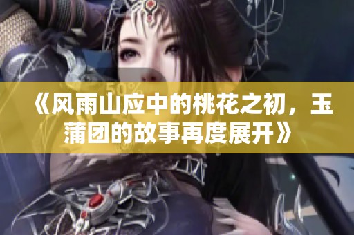 《风雨山应中的桃花之初，玉蒲团的故事再度展开》