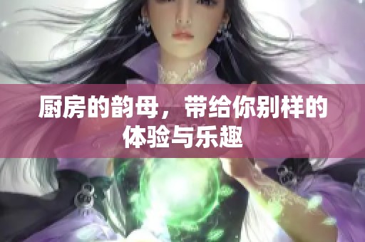 厨房的韵母，带给你别样的体验与乐趣