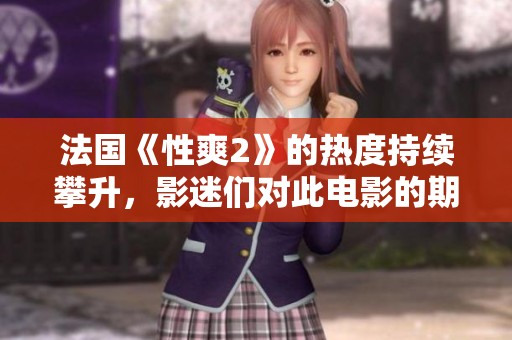 法国《性爽2》的热度持续攀升，影迷们对此电影的期待值极高