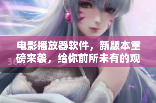 电影播放器软件，新版本重磅来袭，给你前所未有的观影体验