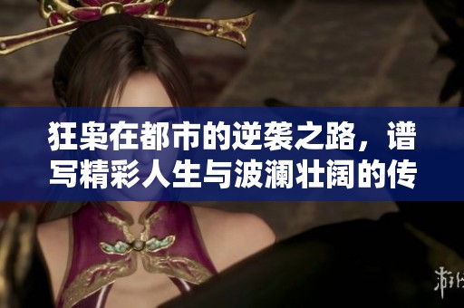 狂枭在都市的逆袭之路，谱写精彩人生与波澜壮阔的传奇
