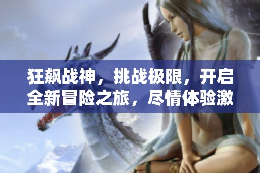 狂飙战神，挑战极限，开启全新冒险之旅，尽情体验激情与荣耀！