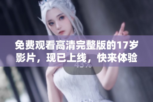 免费观看高清完整版的17岁影片，现已上线，快来体验吧！