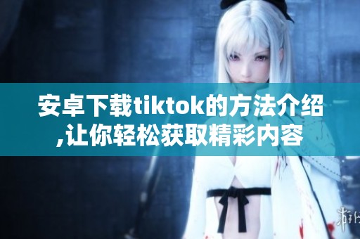 安卓下载tiktok的方法介绍,让你轻松获取精彩内容