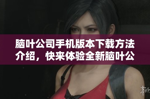 脑叶公司手机版本下载方法介绍，快来体验全新脑叶公司应用吧