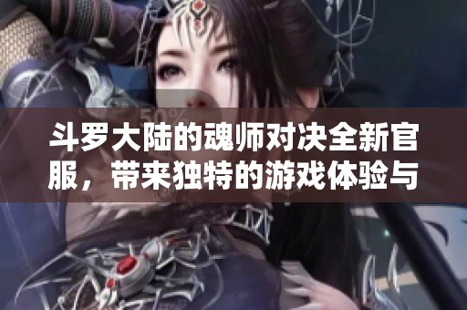 斗罗大陆的魂师对决全新官服，带来独特的游戏体验与乐趣！