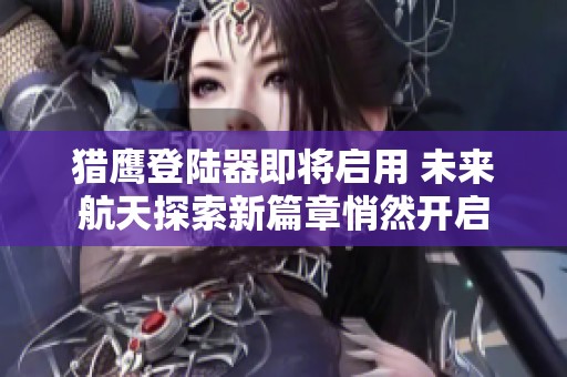 猎鹰登陆器即将启用 未来航天探索新篇章悄然开启