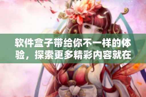 软件盒子带给你不一样的体验，探索更多精彩内容就在这里！