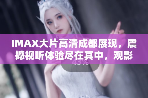 IMAX大片高清成都展现，震撼视听体验尽在其中，观影快来感受吧