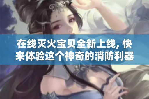 在线灭火宝贝全新上线, 快来体验这个神奇的消防利器！