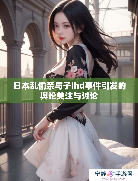 日本乱偷亲与子ihd事件引发的舆论关注与讨论