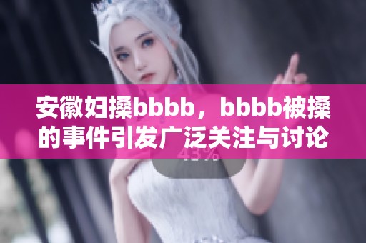 安徽妇搡bbbb，bbbb被搡的事件引发广泛关注与讨论