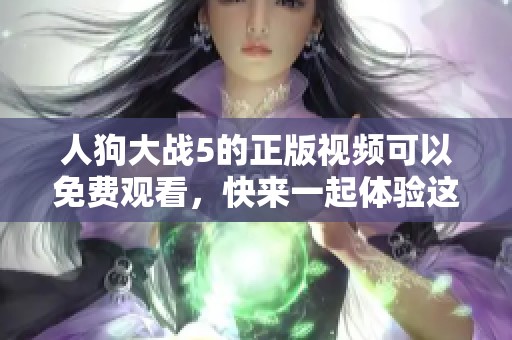 人狗大战5的正版视频可以免费观看，快来一起体验这场精彩的对决吧！