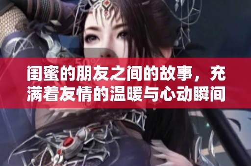 闺蜜的朋友之间的故事，充满着友情的温暖与心动瞬间