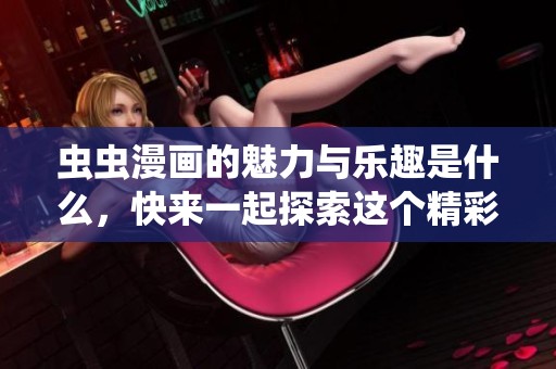 虫虫漫画的魅力与乐趣是什么，快来一起探索这个精彩的世界吧！