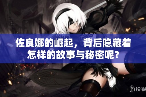 佐良娜的崛起，背后隐藏着怎样的故事与秘密呢？