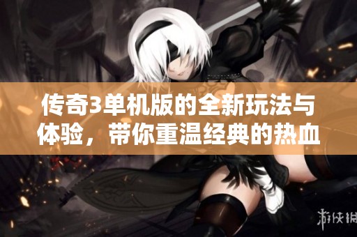 传奇3单机版的全新玩法与体验，带你重温经典的热血冒险旅程