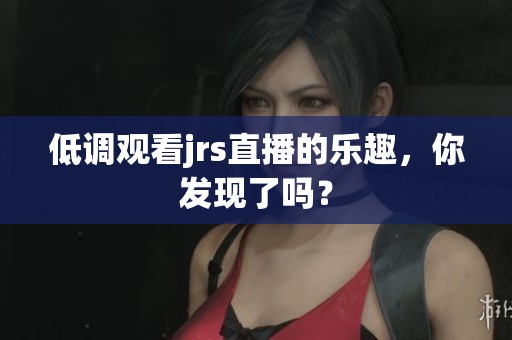 低调观看jrs直播的乐趣，你发现了吗？