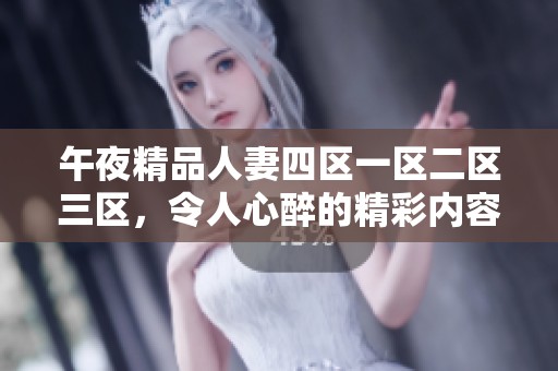 午夜精品人妻四区一区二区三区，令人心醉的精彩内容带给你无尽享受