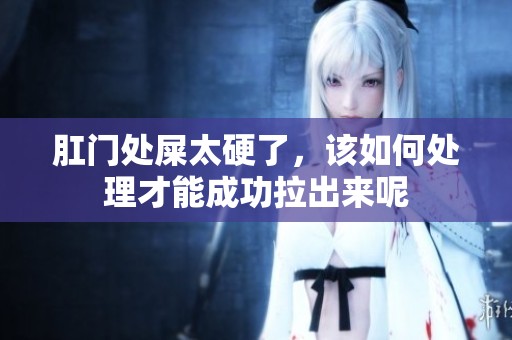 肛门处屎太硬了，该如何处理才能成功拉出来呢