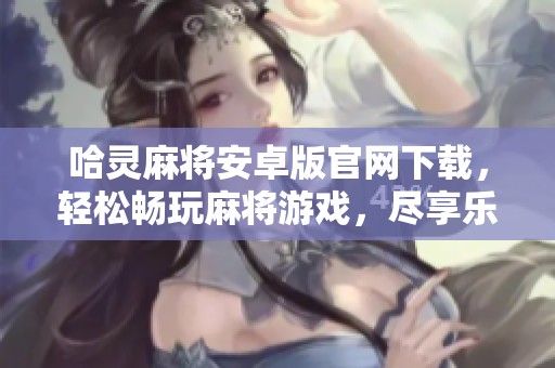 哈灵麻将安卓版官网下载，轻松畅玩麻将游戏，尽享乐趣与激情