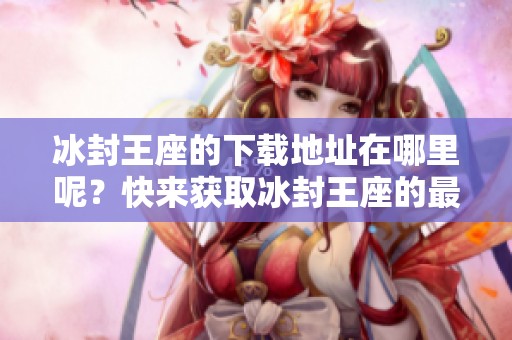 冰封王座的下载地址在哪里呢？快来获取冰封王座的最新下载链接！
