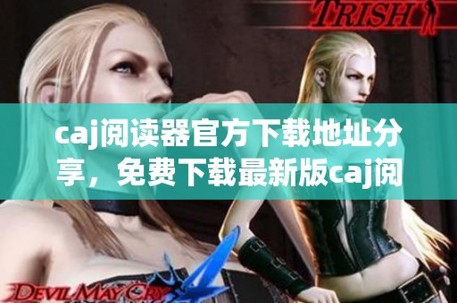 caj阅读器官方下载地址分享，免费下载最新版caj阅读器，尽享阅读体验！