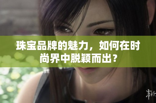 珠宝品牌的魅力，如何在时尚界中脱颖而出？