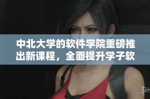 中北大学的软件学院重磅推出新课程，全面提升学子软件能力与实践技能