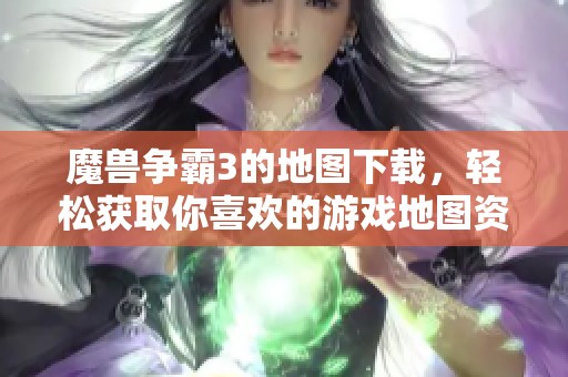 魔兽争霸3的地图下载，轻松获取你喜欢的游戏地图资源