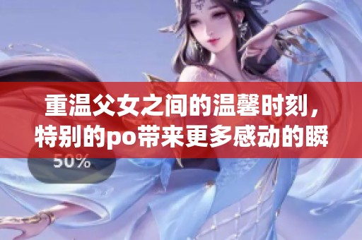 重温父女之间的温馨时刻，特别的po带来更多感动的瞬间