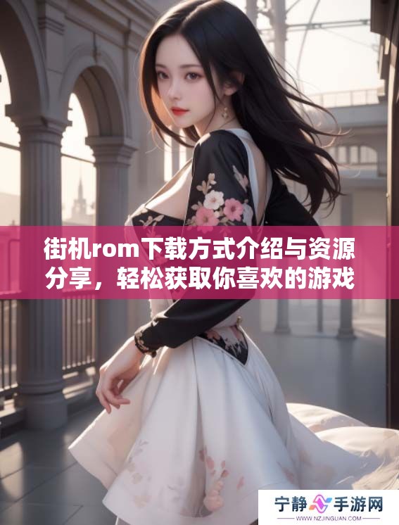 街机rom下载方式介绍与资源分享，轻松获取你喜欢的游戏文件