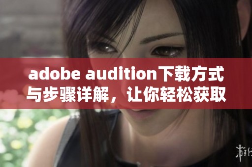 adobe audition下载方式与步骤详解，让你轻松获取软件使用体验