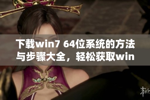 下载win7 64位系统的方法与步骤大全，轻松获取win7 64位下载资源