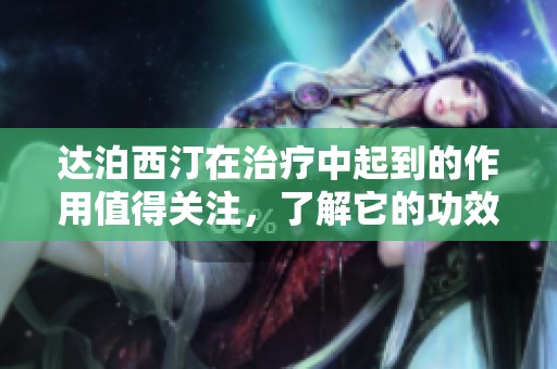 达泊西汀在治疗中起到的作用值得关注，了解它的功效与应用非常重要。