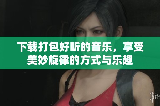 下载打包好听的音乐，享受美妙旋律的方式与乐趣