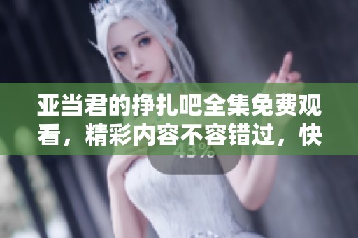 亚当君的挣扎吧全集免费观看，精彩内容不容错过，快来一起观看吧