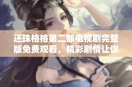 还珠格格第二部电视剧完整版免费观看，精彩剧情让你意犹未尽！