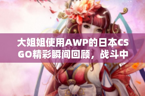 大姐姐使用AWP的日本CSGO精彩瞬间回顾，战斗中的不凡表现与魅力！