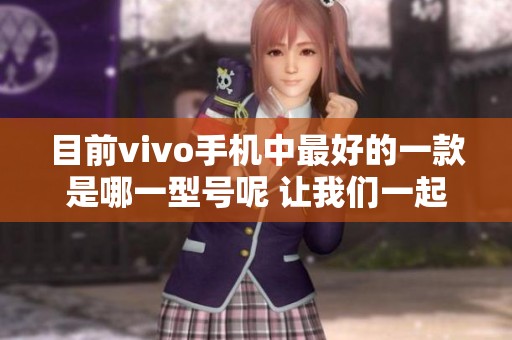 目前vivo手机中最好的一款是哪一型号呢 让我们一起来揭晓答案