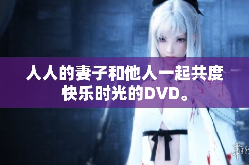 人人的妻子和他人一起共度快乐时光的DVD。