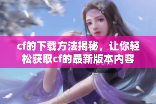 cf的下载方法揭秘，让你轻松获取cf的最新版本内容