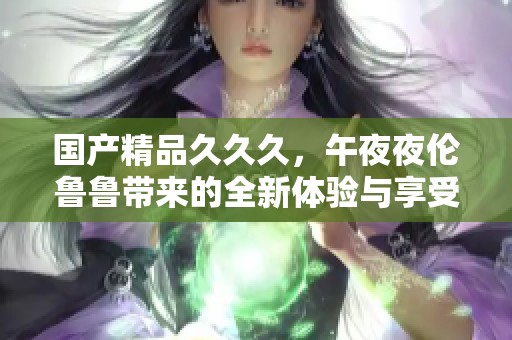 ******久，午**伦鲁鲁带来的全新体验与享受。